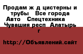 Продам ж/д цистерны и трубы - Все города Авто » Спецтехника   . Чувашия респ.,Алатырь г.